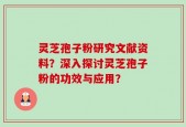 灵芝孢子粉研究文献资料？深入探讨灵芝孢子粉的功效与应用？