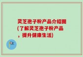 灵芝孢子粉产品介绍图(了解灵芝孢子粉产品，提升健康生活)
