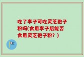 吃了李子可吃灵芝孢子粉吗(食用李子后能否食用灵芝孢子粉？)
