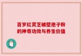 百岁红灵芝破壁孢子粉的神奇功效与养生价值