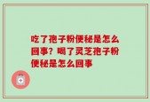 吃了孢子粉便秘是怎么回事？喝了灵芝孢子粉便秘是怎么回事