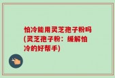 怕冷能用灵芝孢子粉吗(灵芝孢子粉：缓解怕冷的好帮手)