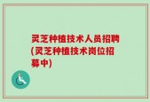 灵芝种植技术人员招聘(灵芝种植技术岗位招募中)