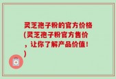 灵芝孢子粉的官方价格(灵芝孢子粉官方售价，让你了解产品价值！)