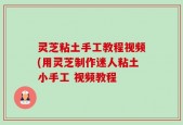 灵芝粘土手工教程视频(用灵芝制作迷人粘土小手工 视频教程