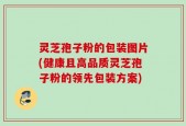 灵芝孢子粉的包装图片(健康且高品质灵芝孢子粉的领先包装方案)
