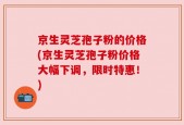 京生灵芝孢子粉的价格(京生灵芝孢子粉价格大幅下调，限时特惠！)