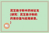 灵芝孢子粉中药材论文(研究：灵芝孢子粉的药用价值与应用前景。)