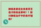 肺癌患者适合食用灵芝孢子粉和虫草吗？？探讨肺癌治疗中的食疗辅助？
