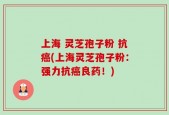 上海 灵芝孢子粉 抗癌(上海灵芝孢子粉：强力抗癌良药！)