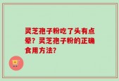 灵芝孢子粉吃了头有点晕？灵芝孢子粉的正确食用方法？