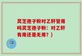 灵芝孢子粉对乙肝管用吗灵芝孢子粉：对乙肝有用还是无用？)