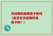 月经期的能喝孢子粉吗 (能否在月经期饮用孢子粉？)