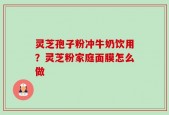 灵芝孢子粉冲牛奶饮用？灵芝粉家庭面膜怎么做