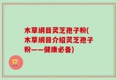 木草纲目灵芝孢子粉(木草纲目介绍灵芝孢子粉——健康必备)