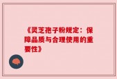 《灵芝孢子粉规定：保障品质与合理使用的重要性》