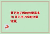 灵芝孢子粉的热量是多少(灵芝孢子粉的热量含量)