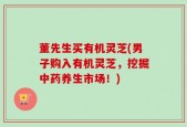 董先生买有机灵芝(男子购入有机灵芝，挖掘中药养生市场！)