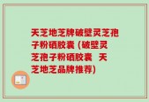 天芝地芝牌破壁灵芝孢子粉硒胶囊 (破壁灵芝孢子粉硒胶囊  天芝地芝品牌推荐)