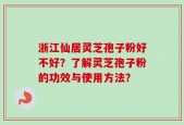 浙江仙居灵芝孢子粉好不好？了解灵芝孢子粉的功效与使用方法？
