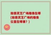 旌德灵芝广场雕像在哪(旌德灵芝广场的雕像位置在哪里？)
