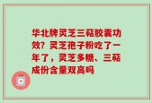 华北牌灵芝三萜胶囊功效？灵芝孢子粉吃了一年了，灵芝多糖、三萜成份含量双高吗
