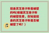 冠县灵芝孢子粉是破壁的吗(根据灵芝孢子粉的破壁性质，你知道冠县的灵芝孢子粉是否被破壁了吗？)