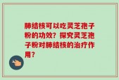 肺结核可以吃灵芝孢子粉的功效？探究灵芝孢子粉对肺结核的治疗作用？