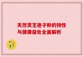 天然灵芝孢子粉的特性与健康益处全面解析