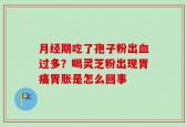 月经期吃了孢子粉出血过多？喝灵芝粉出现胃痛胃胀是怎么回事