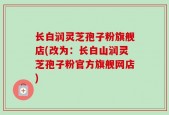 长白润灵芝孢子粉旗舰店(改为：长白山润灵芝孢子粉官方旗舰网店)