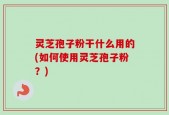 灵芝孢子粉干什么用的(如何使用灵芝孢子粉？)