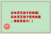 日本灵芝孢子软胶囊(日本灵芝孢子营养胶囊，提高免疫力！)