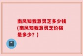 南风知我意灵芝多少钱(南风知我意灵芝价格是多少？)