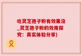 吃灵芝孢子粉有效果没_灵芝孢子粉的效用探究：真实体验分享)