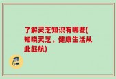 了解灵芝知识有哪些(知晓灵芝，健康生活从此起航)