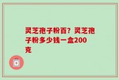 灵芝孢子粉百？灵芝孢子粉多少钱一盒200克