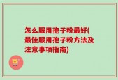 怎么服用孢子粉最好(最佳服用孢子粉方法及注意事项指南)