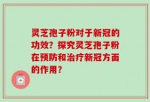 灵芝孢子粉对于新冠的功效？探究灵芝孢子粉在预防和治疗新冠方面的作用？