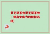 灵芝草茶包灵芝草茶包：提高免疫力的极佳选择)