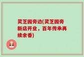 灵芝园旁边(灵芝园旁新店开业，百年传承再续余香)