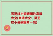 灵芝纹小瓷碗图片高清大全(高清大全：灵芝纹小瓷碗图片一览)