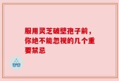 服用灵芝破壁孢子前，你绝不能忽视的几个重要禁忌