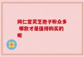 同仁堂灵芝孢子粉众多 哪款才是值得购买的呢