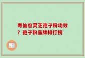 寿仙谷灵芝孢子粉功效？孢子粉品牌排行榜
