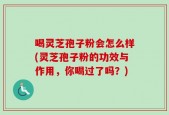 喝灵芝孢子粉会怎么样(灵芝孢子粉的功效与作用，你喝过了吗？)