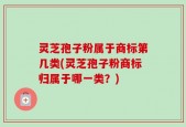 灵芝孢子粉属于商标第几类(灵芝孢子粉商标归属于哪一类？)