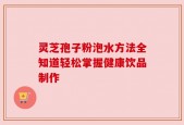 灵芝孢子粉泡水方法全知道轻松掌握健康饮品制作