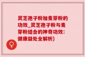 灵芝孢子粉加麦芽粉的功效_灵芝孢子粉与麦芽粉结合的神奇功效：健康益处全解析)