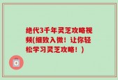 绝代3千年灵芝攻略视频(细致入微！让你轻松学习灵芝攻略！)